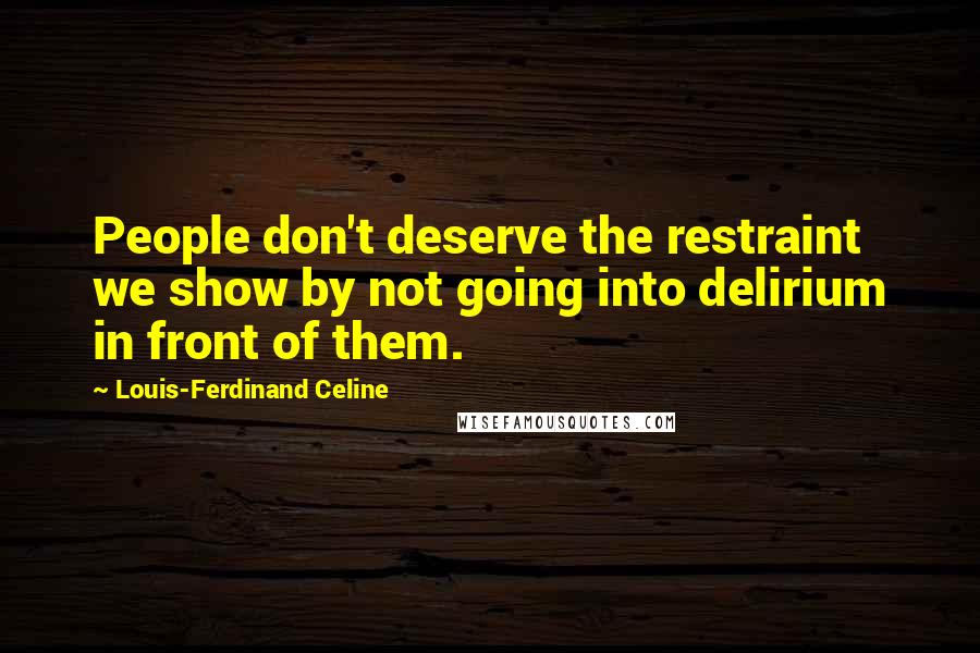 Louis-Ferdinand Celine Quotes: People don't deserve the restraint we show by not going into delirium in front of them.