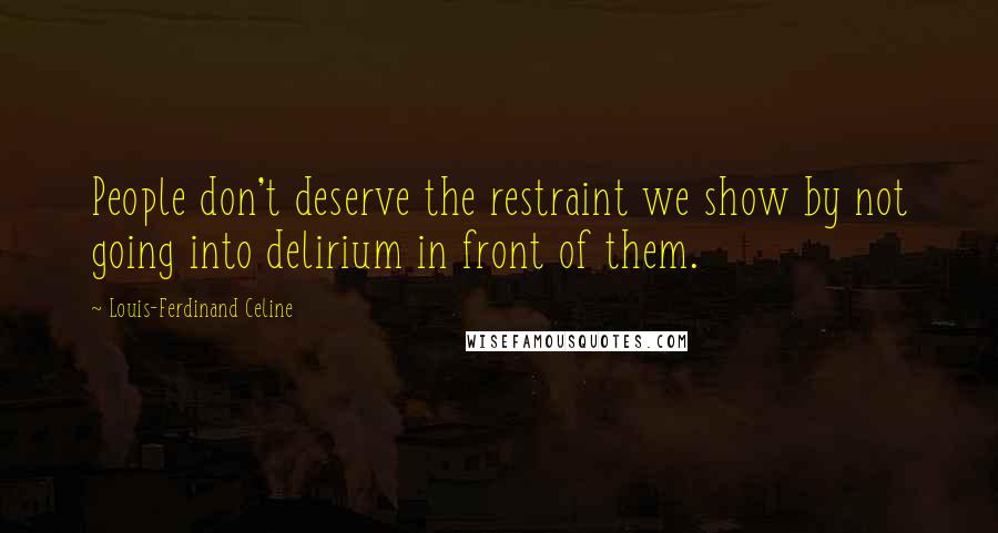 Louis-Ferdinand Celine Quotes: People don't deserve the restraint we show by not going into delirium in front of them.