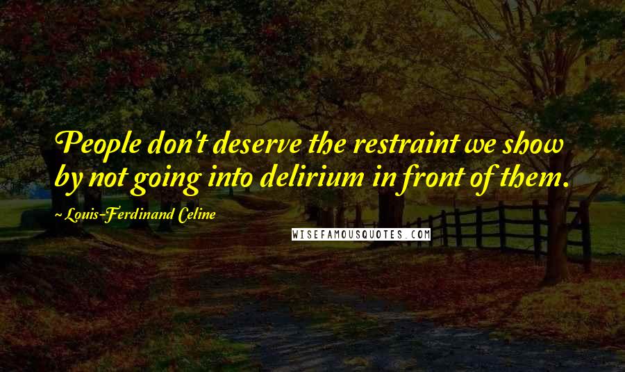 Louis-Ferdinand Celine Quotes: People don't deserve the restraint we show by not going into delirium in front of them.