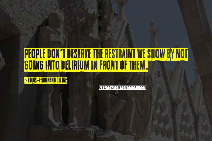 Louis-Ferdinand Celine Quotes: People don't deserve the restraint we show by not going into delirium in front of them.