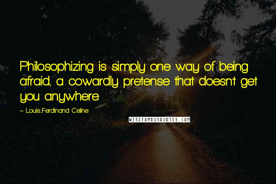 Louis-Ferdinand Celine Quotes: Philosophizing is simply one way of being afraid, a cowardly pretense that doesn't get you anywhere.