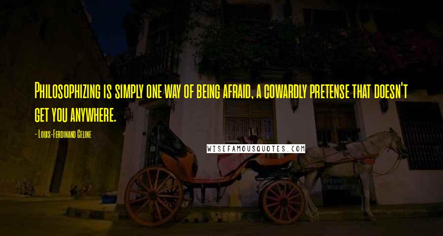 Louis-Ferdinand Celine Quotes: Philosophizing is simply one way of being afraid, a cowardly pretense that doesn't get you anywhere.