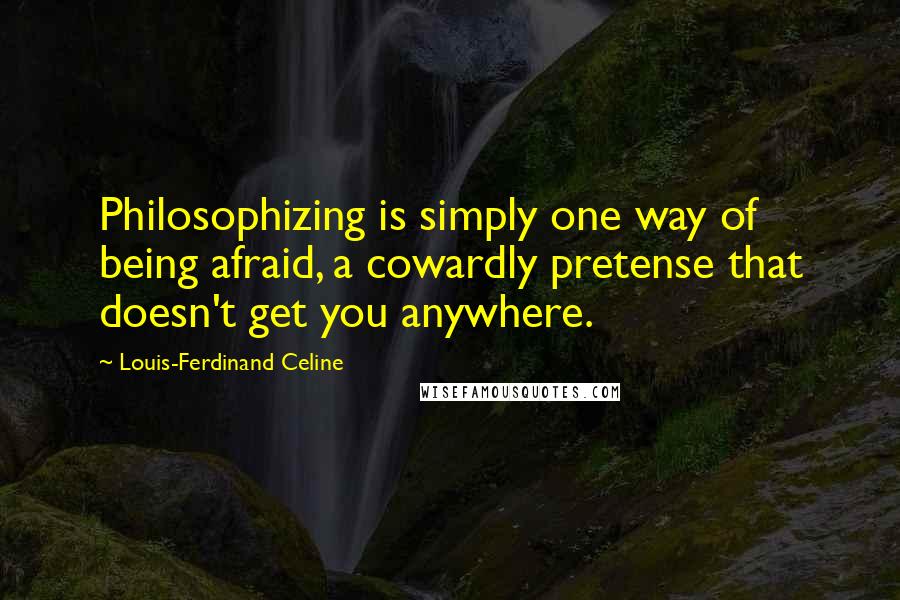 Louis-Ferdinand Celine Quotes: Philosophizing is simply one way of being afraid, a cowardly pretense that doesn't get you anywhere.