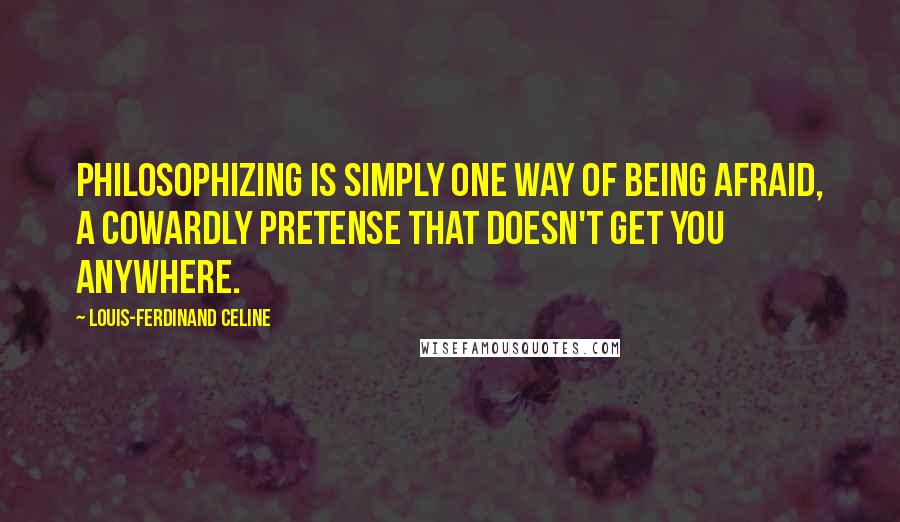 Louis-Ferdinand Celine Quotes: Philosophizing is simply one way of being afraid, a cowardly pretense that doesn't get you anywhere.