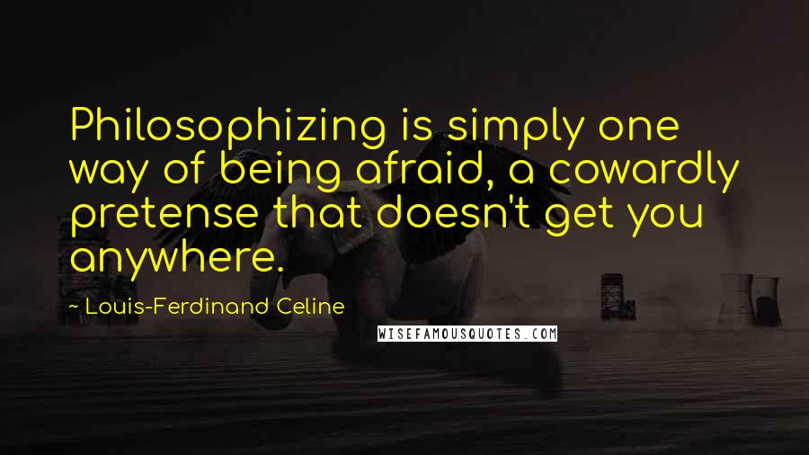 Louis-Ferdinand Celine Quotes: Philosophizing is simply one way of being afraid, a cowardly pretense that doesn't get you anywhere.