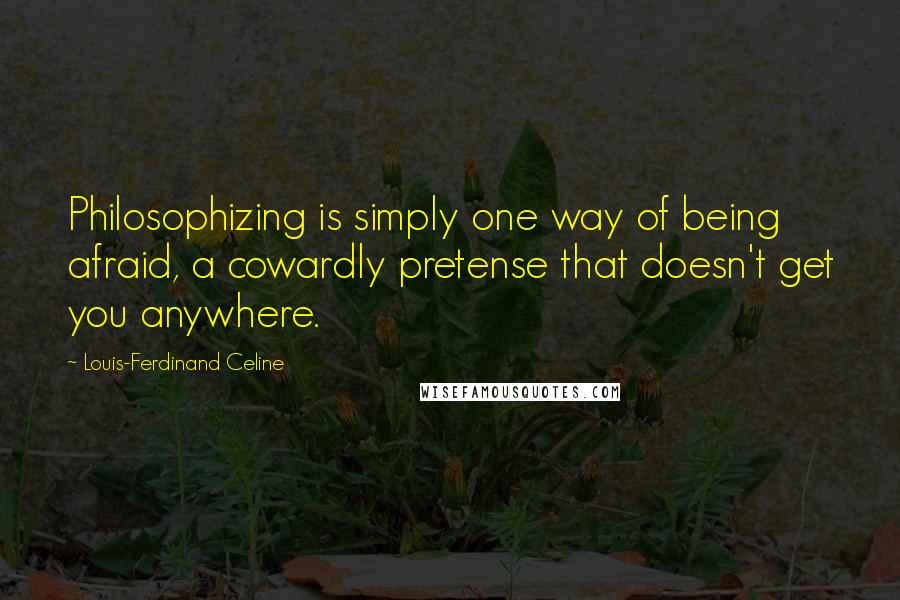 Louis-Ferdinand Celine Quotes: Philosophizing is simply one way of being afraid, a cowardly pretense that doesn't get you anywhere.