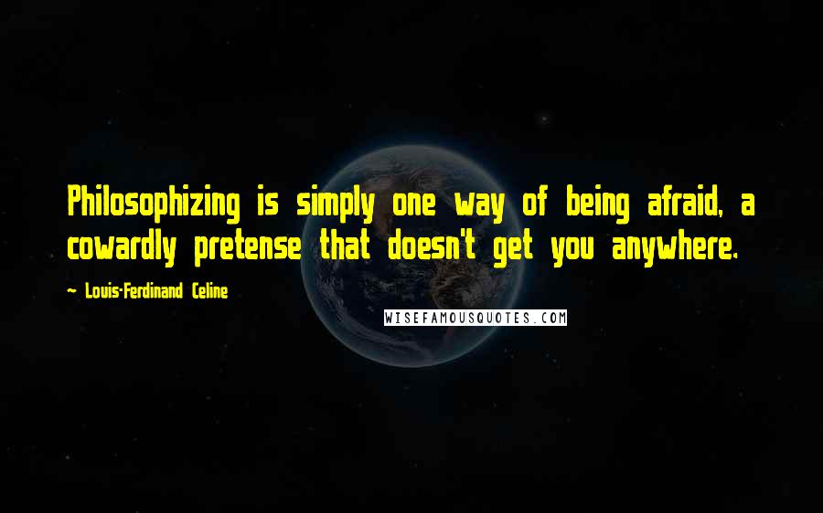 Louis-Ferdinand Celine Quotes: Philosophizing is simply one way of being afraid, a cowardly pretense that doesn't get you anywhere.