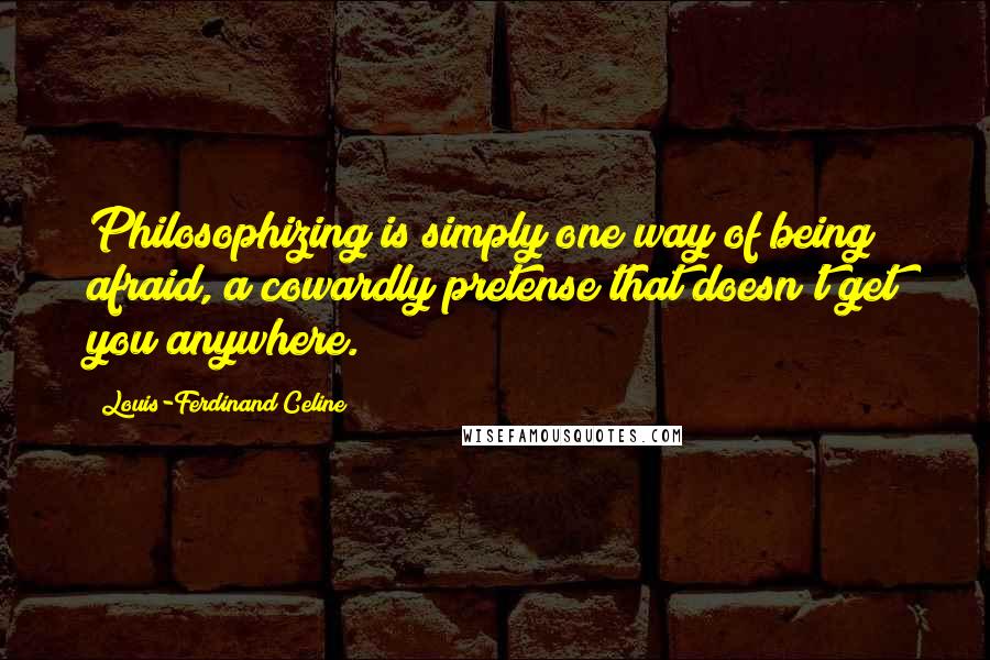 Louis-Ferdinand Celine Quotes: Philosophizing is simply one way of being afraid, a cowardly pretense that doesn't get you anywhere.