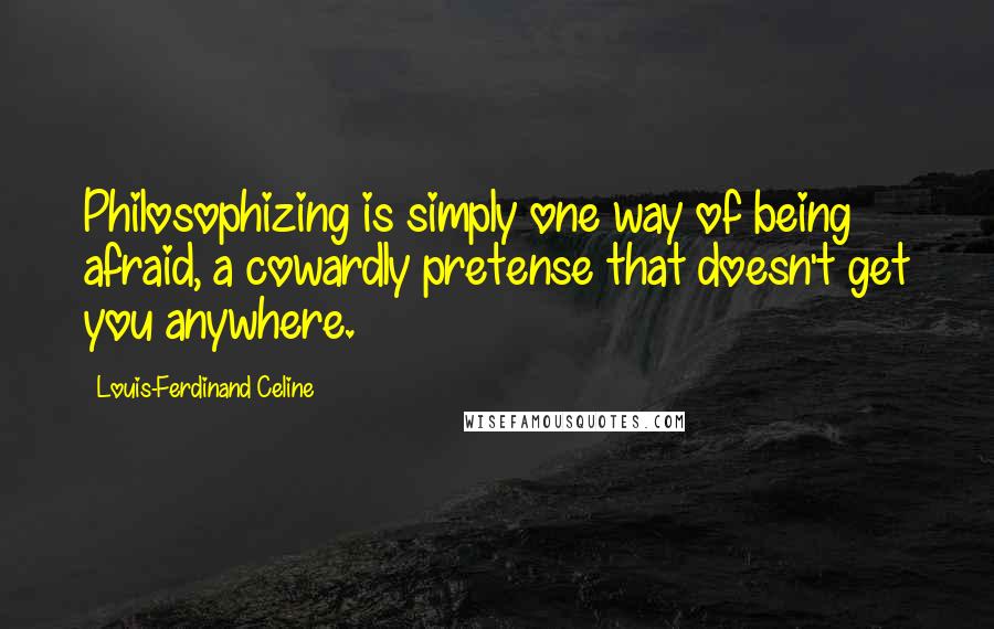 Louis-Ferdinand Celine Quotes: Philosophizing is simply one way of being afraid, a cowardly pretense that doesn't get you anywhere.