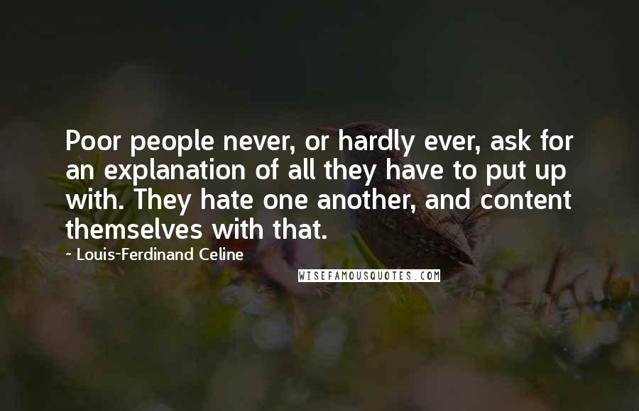 Louis-Ferdinand Celine Quotes: Poor people never, or hardly ever, ask for an explanation of all they have to put up with. They hate one another, and content themselves with that.