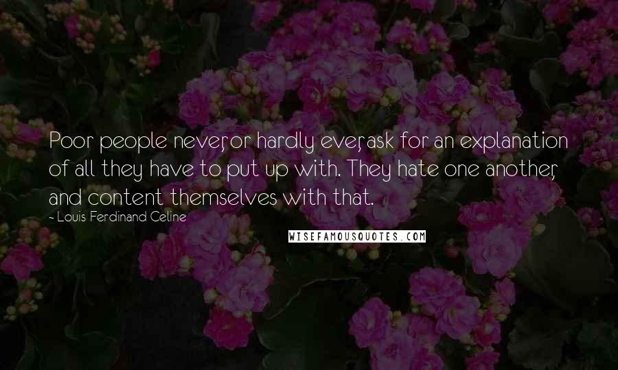 Louis-Ferdinand Celine Quotes: Poor people never, or hardly ever, ask for an explanation of all they have to put up with. They hate one another, and content themselves with that.