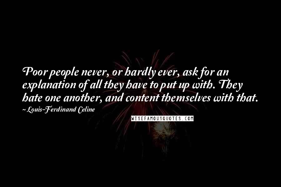 Louis-Ferdinand Celine Quotes: Poor people never, or hardly ever, ask for an explanation of all they have to put up with. They hate one another, and content themselves with that.