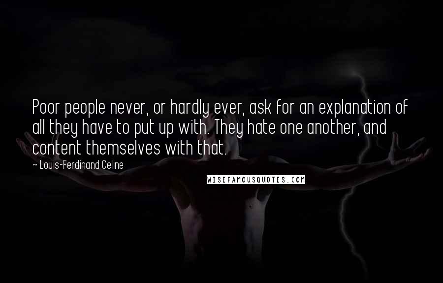 Louis-Ferdinand Celine Quotes: Poor people never, or hardly ever, ask for an explanation of all they have to put up with. They hate one another, and content themselves with that.