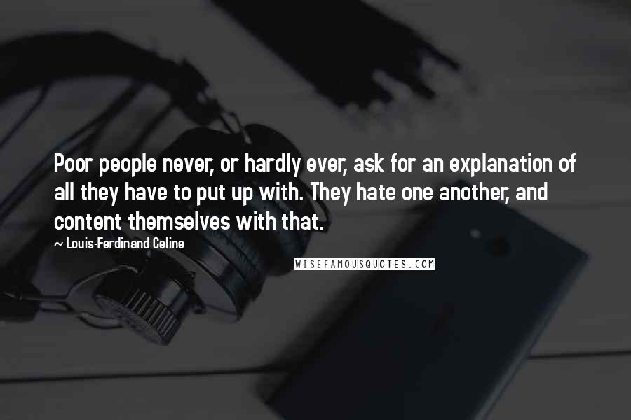 Louis-Ferdinand Celine Quotes: Poor people never, or hardly ever, ask for an explanation of all they have to put up with. They hate one another, and content themselves with that.