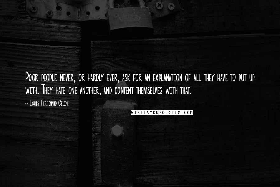 Louis-Ferdinand Celine Quotes: Poor people never, or hardly ever, ask for an explanation of all they have to put up with. They hate one another, and content themselves with that.