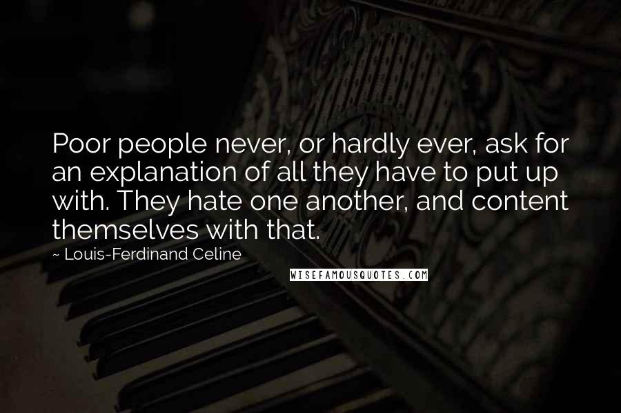 Louis-Ferdinand Celine Quotes: Poor people never, or hardly ever, ask for an explanation of all they have to put up with. They hate one another, and content themselves with that.