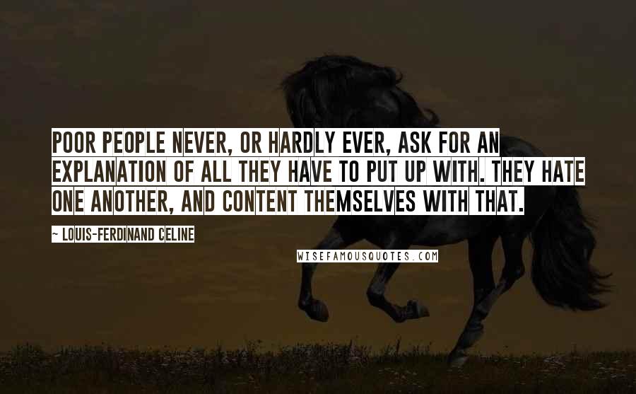 Louis-Ferdinand Celine Quotes: Poor people never, or hardly ever, ask for an explanation of all they have to put up with. They hate one another, and content themselves with that.