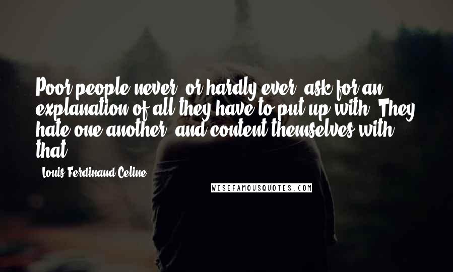 Louis-Ferdinand Celine Quotes: Poor people never, or hardly ever, ask for an explanation of all they have to put up with. They hate one another, and content themselves with that.