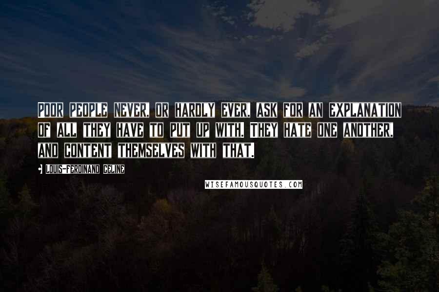 Louis-Ferdinand Celine Quotes: Poor people never, or hardly ever, ask for an explanation of all they have to put up with. They hate one another, and content themselves with that.