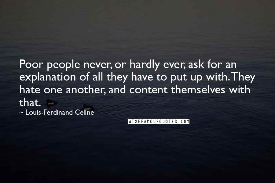 Louis-Ferdinand Celine Quotes: Poor people never, or hardly ever, ask for an explanation of all they have to put up with. They hate one another, and content themselves with that.