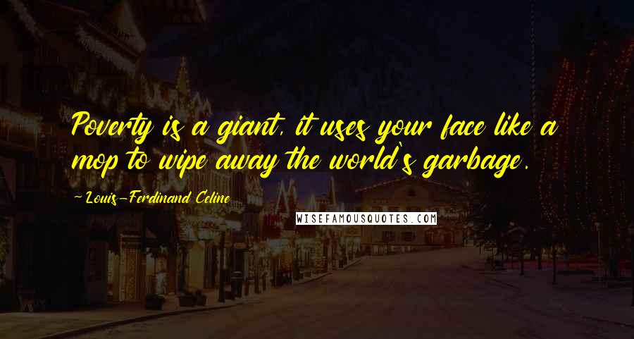 Louis-Ferdinand Celine Quotes: Poverty is a giant, it uses your face like a mop to wipe away the world's garbage.