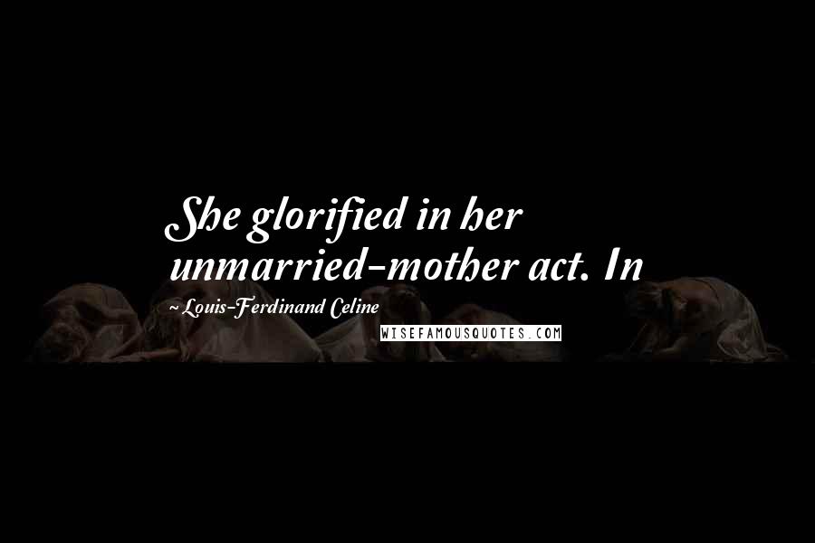 Louis-Ferdinand Celine Quotes: She glorified in her unmarried-mother act. In