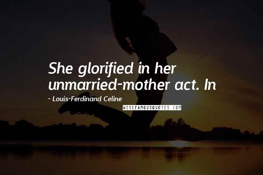 Louis-Ferdinand Celine Quotes: She glorified in her unmarried-mother act. In