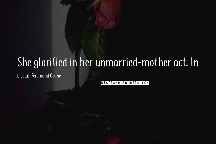 Louis-Ferdinand Celine Quotes: She glorified in her unmarried-mother act. In