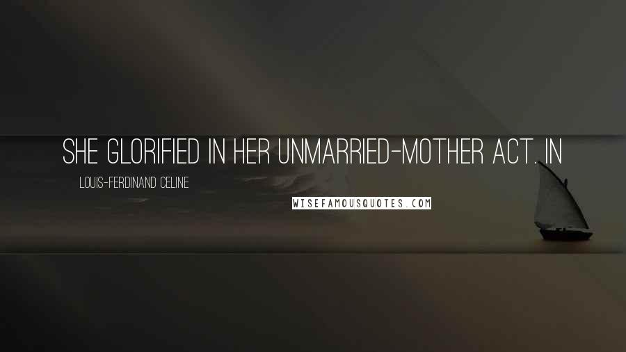 Louis-Ferdinand Celine Quotes: She glorified in her unmarried-mother act. In