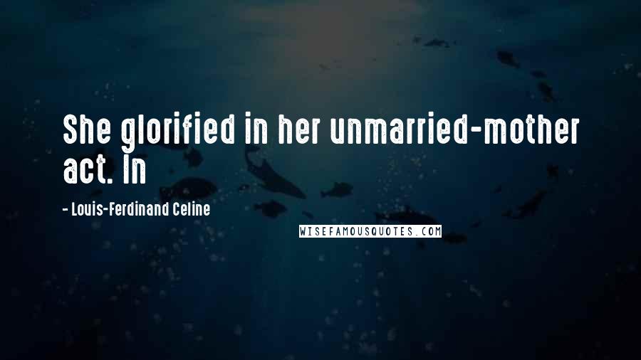 Louis-Ferdinand Celine Quotes: She glorified in her unmarried-mother act. In