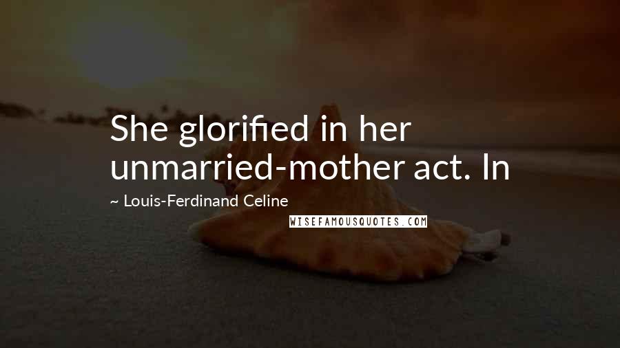 Louis-Ferdinand Celine Quotes: She glorified in her unmarried-mother act. In