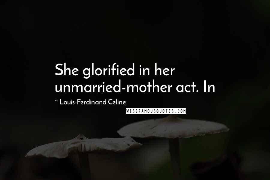 Louis-Ferdinand Celine Quotes: She glorified in her unmarried-mother act. In