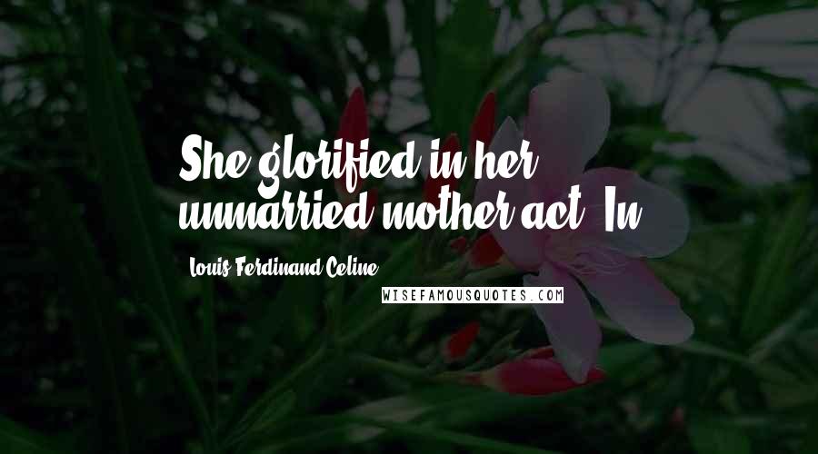 Louis-Ferdinand Celine Quotes: She glorified in her unmarried-mother act. In