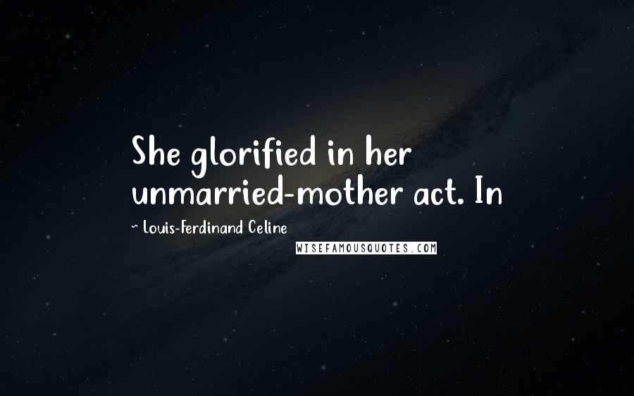 Louis-Ferdinand Celine Quotes: She glorified in her unmarried-mother act. In