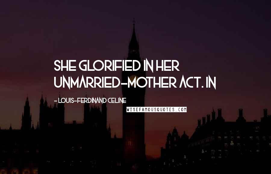 Louis-Ferdinand Celine Quotes: She glorified in her unmarried-mother act. In
