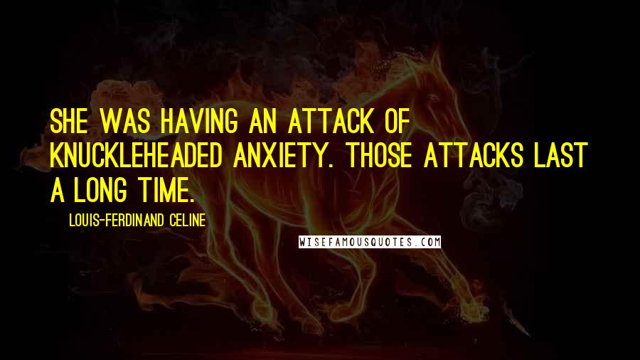 Louis-Ferdinand Celine Quotes: She was having an attack of knuckleheaded anxiety. Those attacks last a long time.