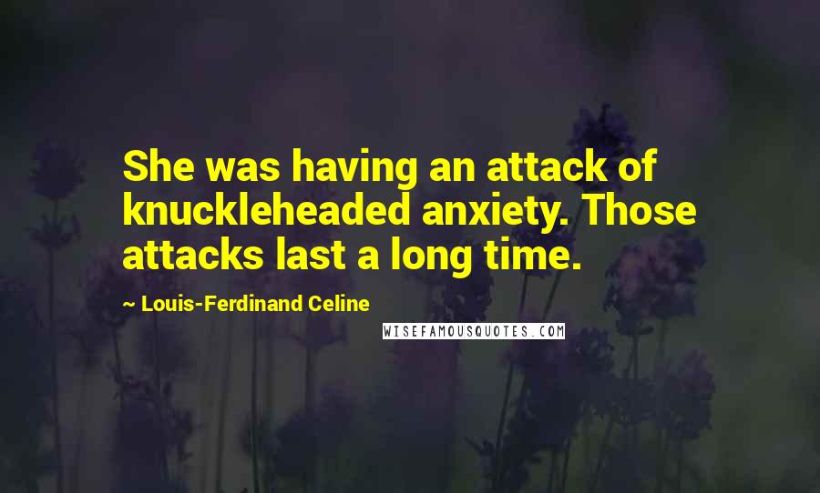 Louis-Ferdinand Celine Quotes: She was having an attack of knuckleheaded anxiety. Those attacks last a long time.