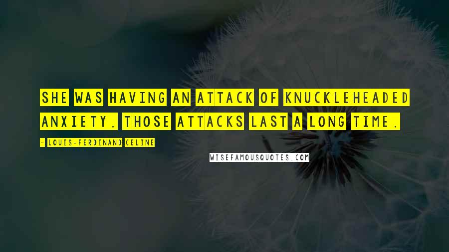 Louis-Ferdinand Celine Quotes: She was having an attack of knuckleheaded anxiety. Those attacks last a long time.