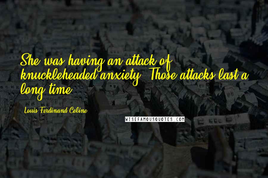 Louis-Ferdinand Celine Quotes: She was having an attack of knuckleheaded anxiety. Those attacks last a long time.