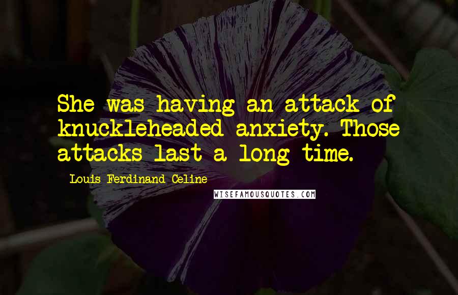 Louis-Ferdinand Celine Quotes: She was having an attack of knuckleheaded anxiety. Those attacks last a long time.