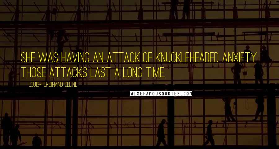 Louis-Ferdinand Celine Quotes: She was having an attack of knuckleheaded anxiety. Those attacks last a long time.