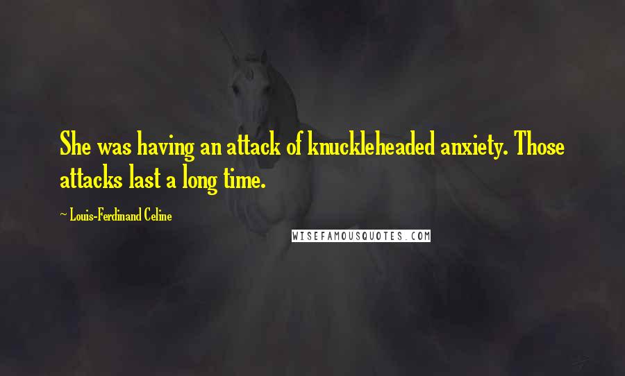 Louis-Ferdinand Celine Quotes: She was having an attack of knuckleheaded anxiety. Those attacks last a long time.