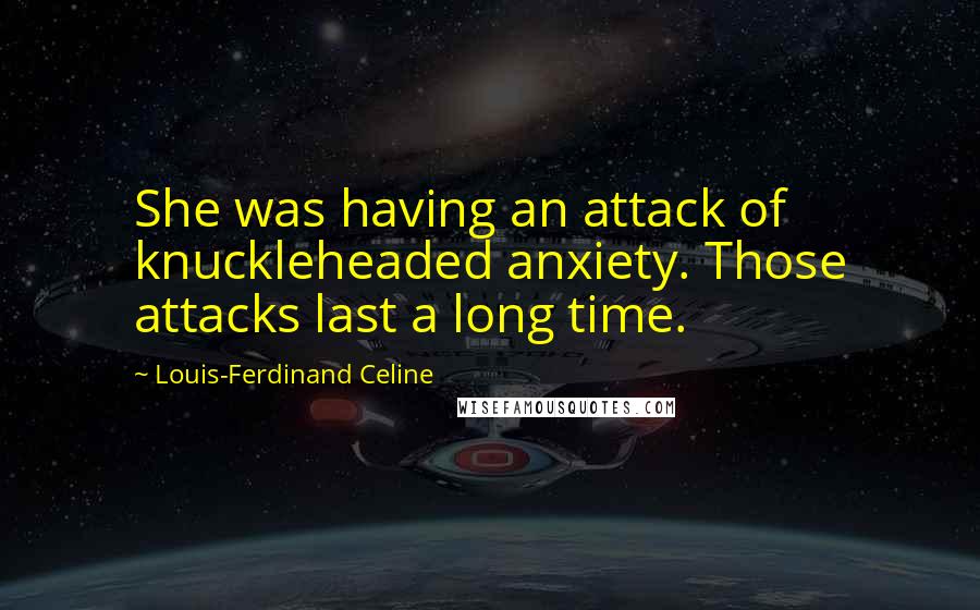 Louis-Ferdinand Celine Quotes: She was having an attack of knuckleheaded anxiety. Those attacks last a long time.
