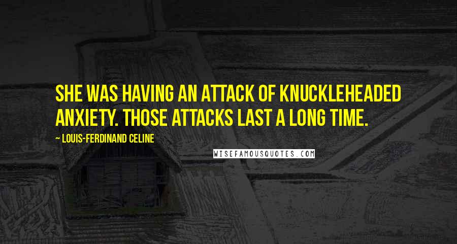 Louis-Ferdinand Celine Quotes: She was having an attack of knuckleheaded anxiety. Those attacks last a long time.