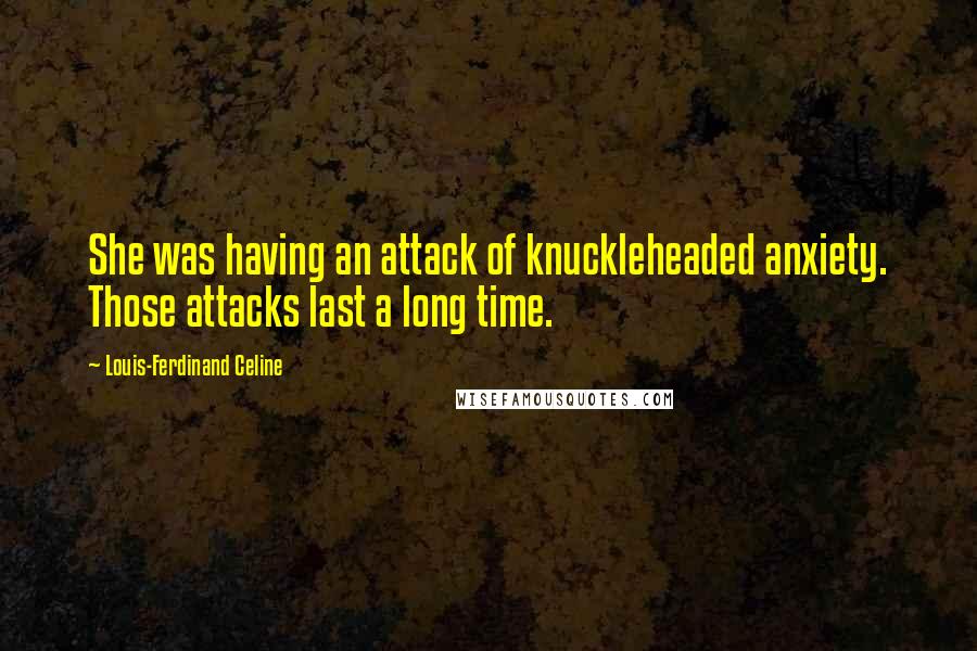 Louis-Ferdinand Celine Quotes: She was having an attack of knuckleheaded anxiety. Those attacks last a long time.