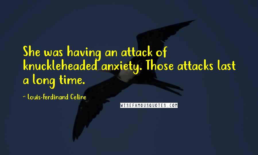 Louis-Ferdinand Celine Quotes: She was having an attack of knuckleheaded anxiety. Those attacks last a long time.