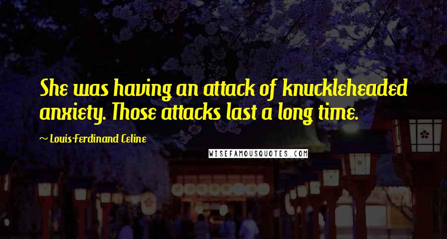 Louis-Ferdinand Celine Quotes: She was having an attack of knuckleheaded anxiety. Those attacks last a long time.