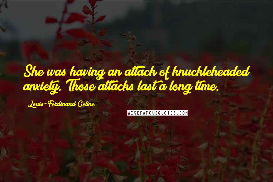 Louis-Ferdinand Celine Quotes: She was having an attack of knuckleheaded anxiety. Those attacks last a long time.