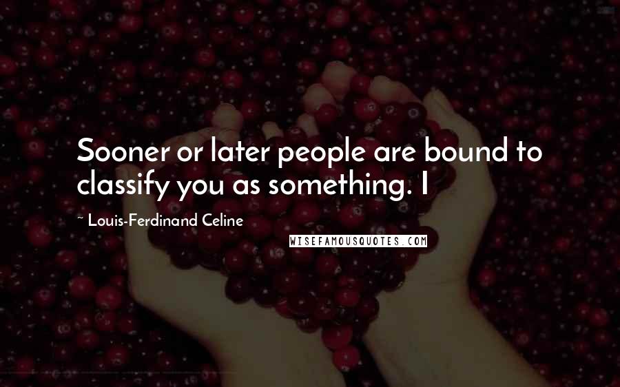 Louis-Ferdinand Celine Quotes: Sooner or later people are bound to classify you as something. I