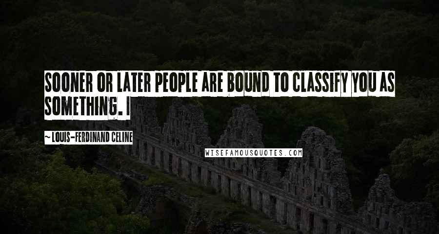 Louis-Ferdinand Celine Quotes: Sooner or later people are bound to classify you as something. I